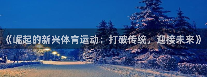 3377体育网页登录入口：《崛起的新兴体育运动：打破传统，迎接未来》