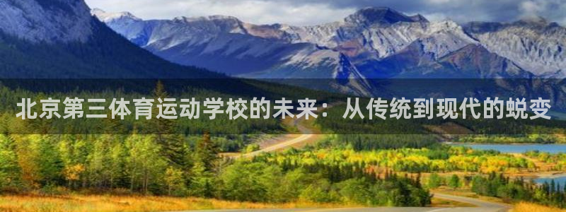 3377体育中国官方网站入口：北京第三体育运动学校的未来：从传统到现代的蜕变