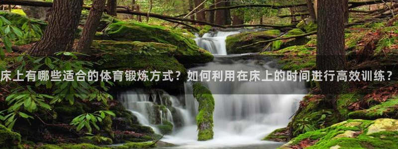 3377体育官网入口下载最新：床上有哪些适合的体育锻炼方式？如何利用在床上的时间进行高效训练？