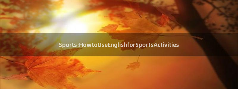 3377体育在线登录官网入口：Sports:HowtoUseEnglishforSportsActivities