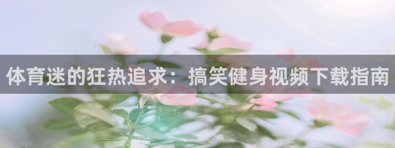 3377体育官网下载：体育迷的狂热追求：搞笑健身视频下载指南