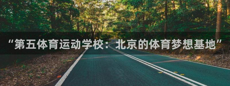 3377体育app官方下载：“第五体育运动学校：北京的体育梦想基地”